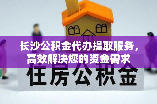 魏都长沙公积金代办提取服务，高效解决您的资金需求