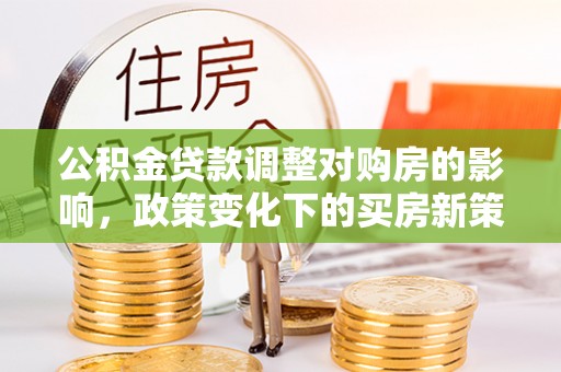 魏都公积金贷款调整对购房的影响，政策变化下的买房新策略