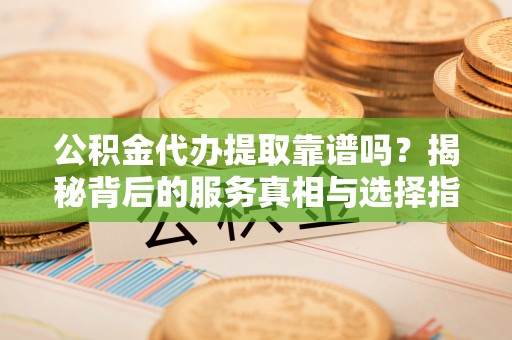 魏都公积金代办提取靠谱吗？揭秘背后的服务真相与选择指南