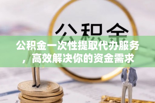 魏都公积金一次性提取代办服务，高效解决你的资金需求