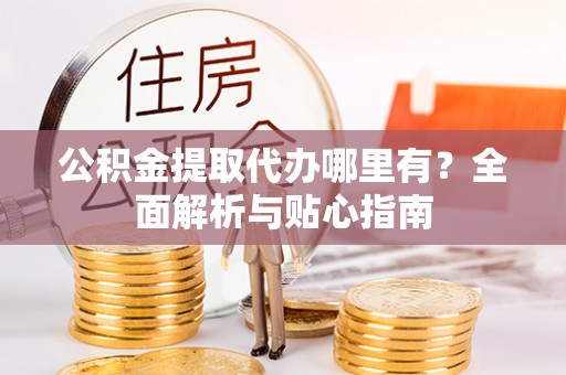 魏都公积金提取代办哪里有？全面解析与贴心指南