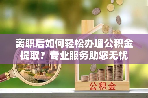 魏都离职后如何轻松办理公积金提取？专业服务助您无忧