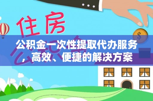 魏都公积金一次性提取代办服务，高效、便捷的解决方案