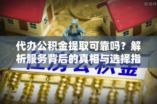魏都代办公积金提取可靠吗？解析服务背后的真相与选择指南