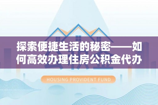 魏都探索便捷生活的秘密——如何高效办理住房公积金代办提取