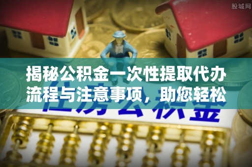 魏都揭秘公积金一次性提取代办流程与注意事项，助您轻松实现资金自由