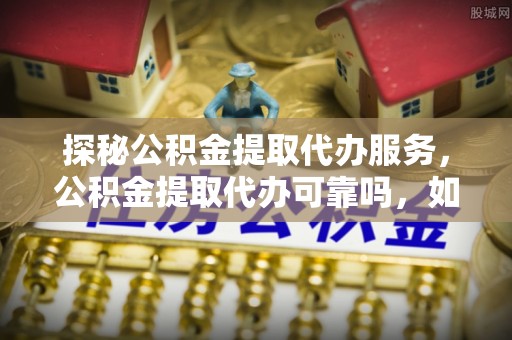 魏都探秘公积金提取代办服务，公积金提取代办可靠吗，如何选择值得信赖的机构？
