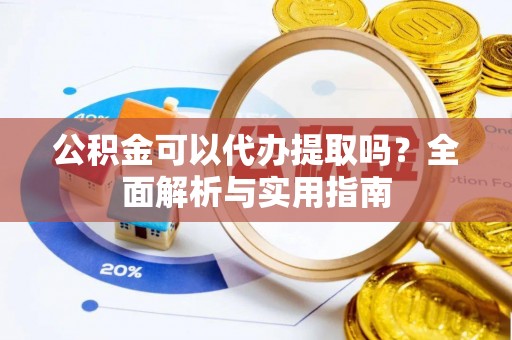 魏都公积金可以代办提取吗？全面解析与实用指南
