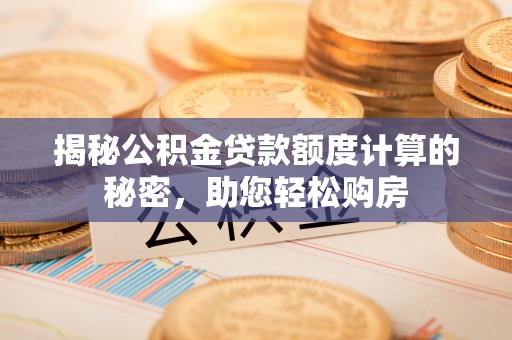 魏都揭秘公积金贷款额度计算的秘密，助您轻松购房