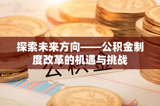 魏都探索未来方向——公积金制度改革的机遇与挑战