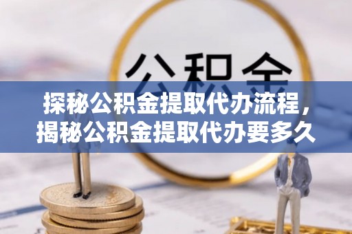 魏都探秘公积金提取代办流程，揭秘公积金提取代办要多久的真相