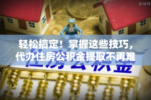 魏都轻松搞定！掌握这些技巧，代办住房公积金提取不再难