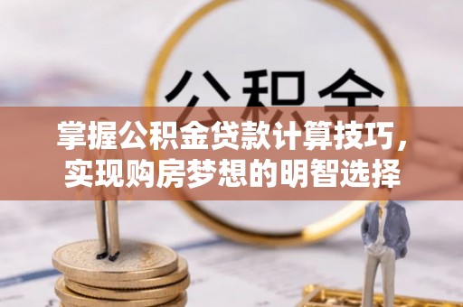 魏都掌握公积金贷款计算技巧，实现购房梦想的明智选择