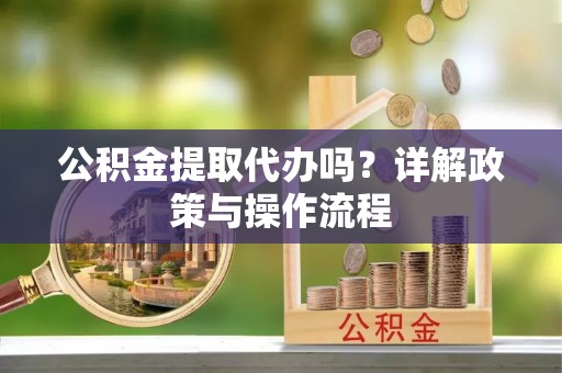 魏都公积金提取代办吗？详解政策与操作流程