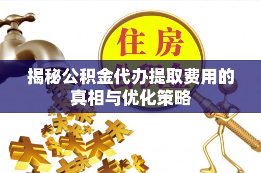 魏都揭秘公积金代办提取费用的真相与优化策略