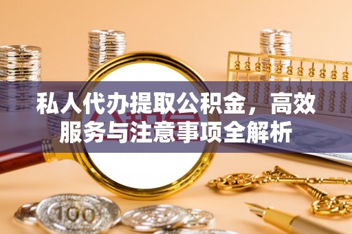 魏都私人代办提取公积金，高效服务与注意事项全解析