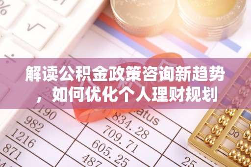 魏都解读公积金政策咨询新趋势，如何优化个人理财规划