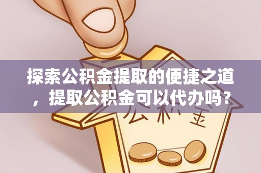 魏都探索公积金提取的便捷之道，提取公积金可以代办吗？