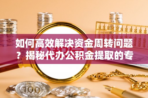 魏都如何高效解决资金周转问题？揭秘代办公积金提取的专业服务