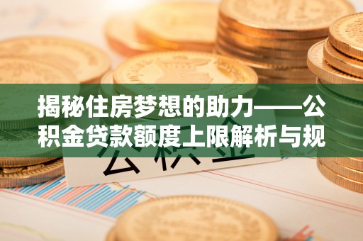 魏都揭秘住房梦想的助力——公积金贷款额度上限解析与规划
