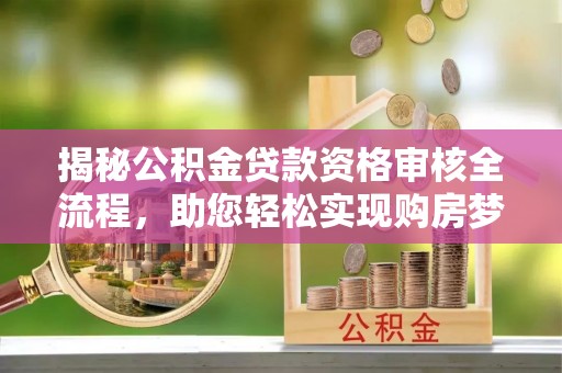 魏都揭秘公积金贷款资格审核全流程，助您轻松实现购房梦想