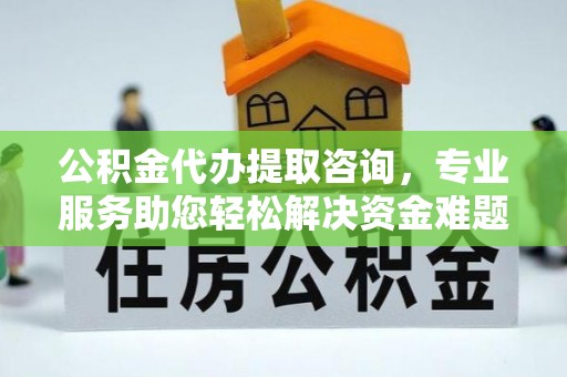 魏都公积金代办提取咨询，专业服务助您轻松解决资金难题