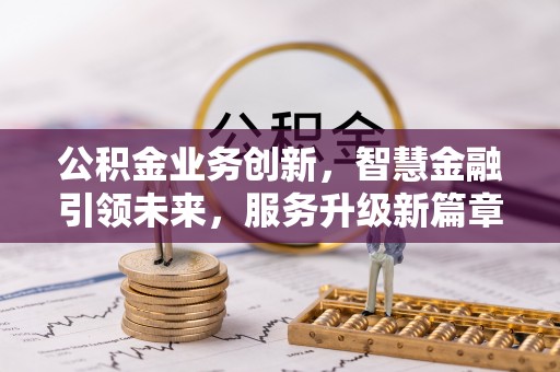 魏都公积金业务创新，智慧金融引领未来，服务升级新篇章