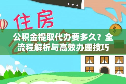 魏都公积金提取代办要多久？全流程解析与高效办理技巧