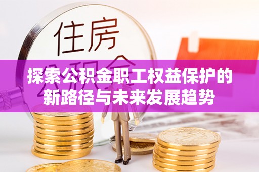 魏都探索公积金职工权益保护的新路径与未来发展趋势