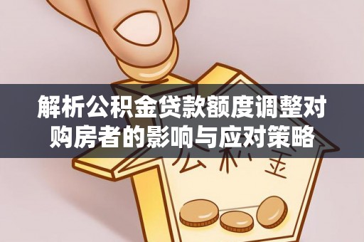 魏都解析公积金贷款额度调整对购房者的影响与应对策略