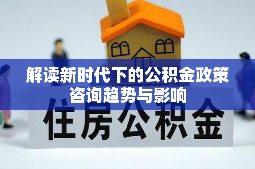魏都解读新时代下的公积金政策咨询趋势与影响