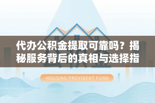 魏都代办公积金提取可靠吗？揭秘服务背后的真相与选择指南