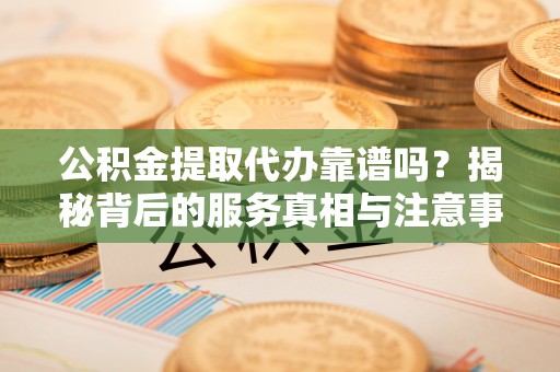 魏都公积金提取代办靠谱吗？揭秘背后的服务真相与注意事项