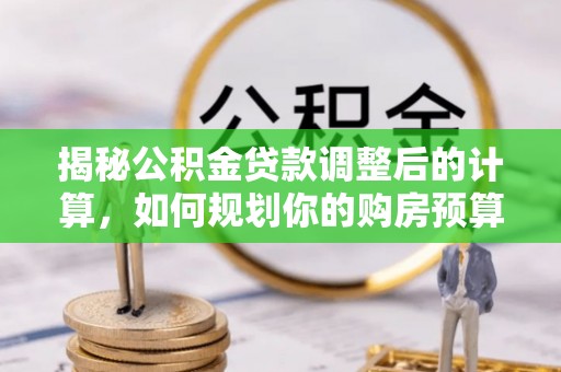 魏都揭秘公积金贷款调整后的计算，如何规划你的购房预算？