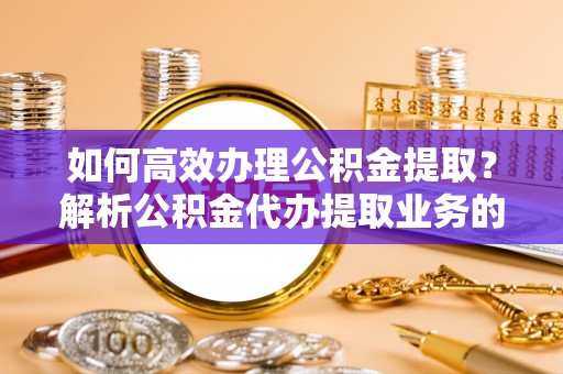 魏都如何高效办理公积金提取？解析公积金代办提取业务的全流程