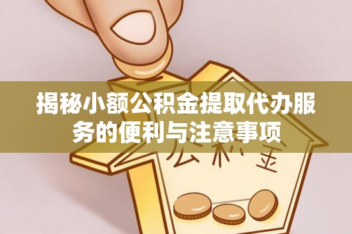 魏都揭秘小额公积金提取代办服务的便利与注意事项