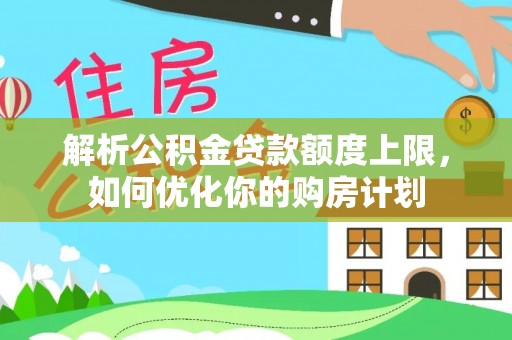 魏都解析公积金贷款额度上限，如何优化你的购房计划