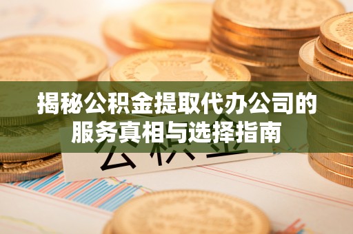 魏都揭秘公积金提取代办公司的服务真相与选择指南