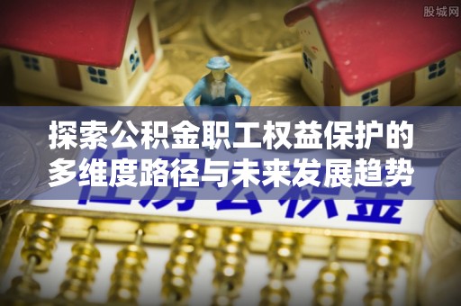 魏都探索公积金职工权益保护的多维度路径与未来发展趋势