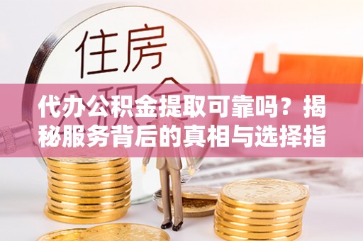 魏都代办公积金提取可靠吗？揭秘服务背后的真相与选择指南