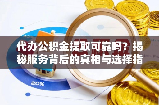 魏都代办公积金提取可靠吗？揭秘服务背后的真相与选择指南