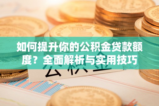 魏都如何提升你的公积金贷款额度？全面解析与实用技巧