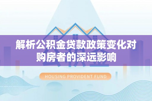 魏都解析公积金贷款政策变化对购房者的深远影响