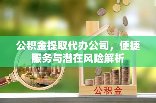 魏都公积金提取代办公司，便捷服务与潜在风险解析