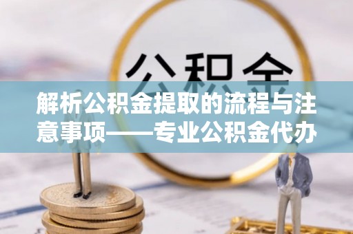 魏都解析公积金提取的流程与注意事项——专业公积金代办提取咨询服务
