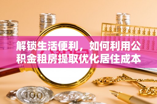 魏都解锁生活便利，如何利用公积金租房提取优化居住成本