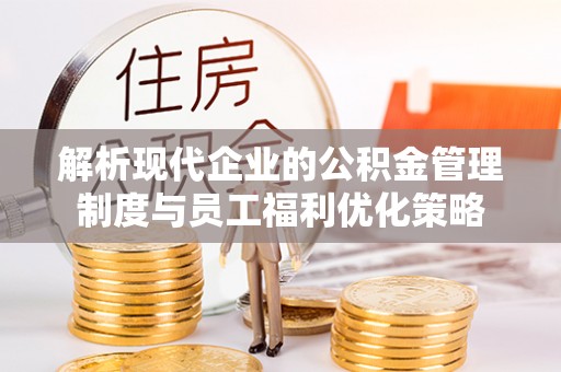 魏都解析现代企业的公积金管理制度与员工福利优化策略
