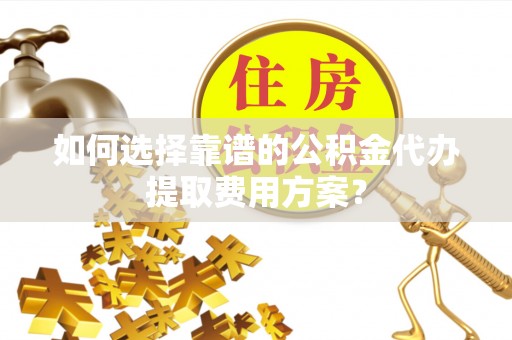 魏都如何选择靠谱的公积金代办提取费用方案？