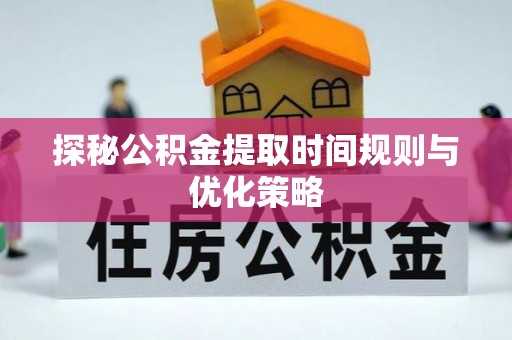 魏都探秘公积金提取时间规则与优化策略