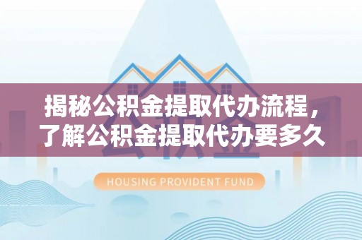 魏都揭秘公积金提取代办流程，了解公积金提取代办要多久不再迷茫